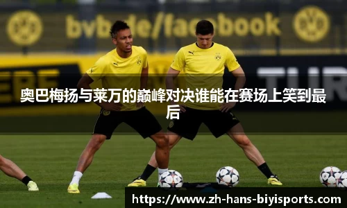 奥巴梅扬与莱万的巅峰对决谁能在赛场上笑到最后